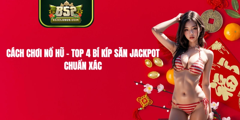 Cách Chơi Nổ Hũ - Top 4 Bí Kíp Săn Jackpot Chuẩn Xác