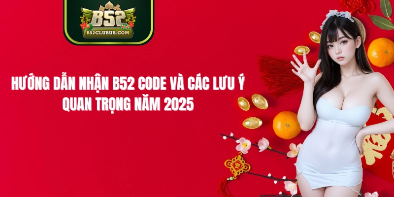 Hướng Dẫn Nhận B52 Code Và Các Lưu Ý Quan Trọng Năm 2025