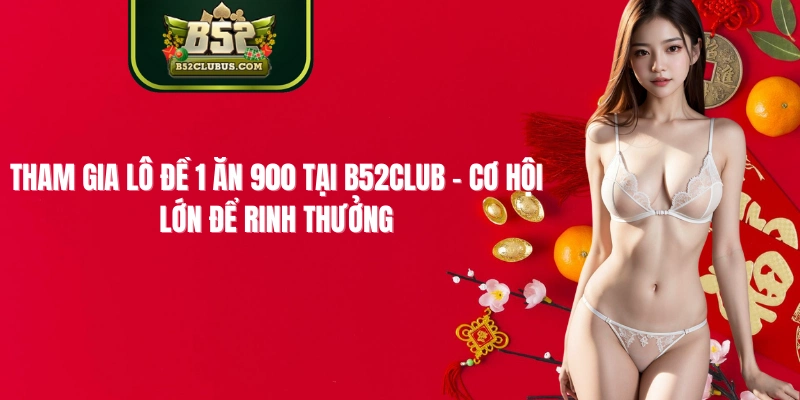 Tham Gia Lô Đề 1 Ăn 900 Tại B52club – Cơ Hội Lớn Để Rinh Thưởng